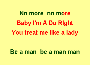 No more no more
Baby I'm A Do nght
You treat me like a lady

Be a man be a man man