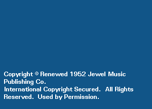 Copyright 9 Renewed 1952 Jewel Music
Publishing Co.

International Copwight Secured. All Rights
Reserved. Used by Permission.