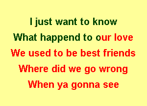 I just want to know
What happend to our love
We used to be best friends

Where did we go wrong

When ya gonna see