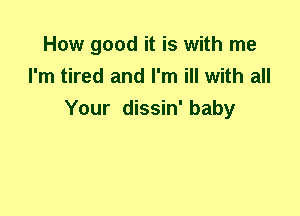 How good it is with me
I'm tired and I'm ill with all
Your dissin' baby