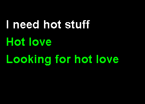 I need hot stuff
Hot love

Looking for hot love