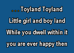 ...Toyland Toyland
Little girl and boy land

While you dwell within it

you are ever happy then