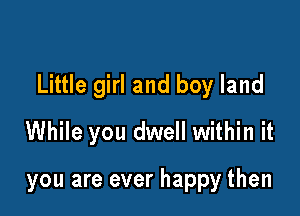 Little girl and boy land

While you dwell within it

you are ever happy then