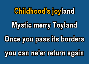 Childhood's joyland
Mystic merry Toyland

Once you pass its borders

you can ne'er return again