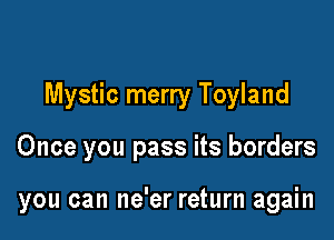 Mystic merry Toyland

Once you pass its borders

you can ne'er return again