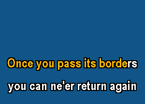 Once you pass its borders

you can ne'er return again