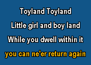 Toyland Toyland
Little girl and boy land
While you dwell within it

you can ne'er return again