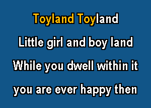 Toyland Toyland
Little girl and boy land

While you dwell within it

you are ever happy then