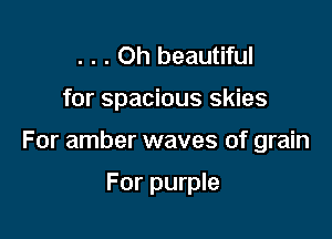 . . . Oh beautiful

for spacious skies

For amber waves of grain

For purple