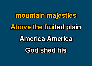 mountain majesties

Above the fruited plain
America America
God shed his