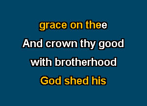 grace on thee

And crown thy good

with brotherhood
God shed his