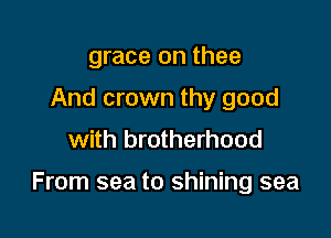 grace on thee
And crown thy good
with brotherhood

From sea to shining sea