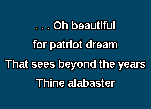 . . . Oh beautiful

for patriot dream

That sees beyond the years

Thine alabaster