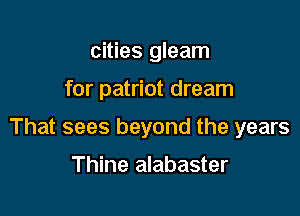 cities gleam

for patriot dream

That sees beyond the years

Thine alabaster