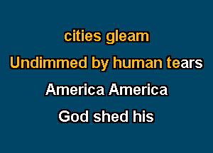 cities gleam

Undimmed by human tears

America America
God shed his