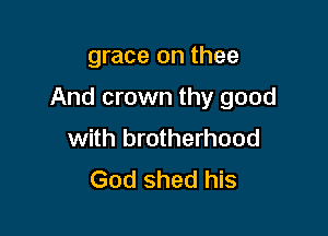 grace on thee

And crown thy good

with brotherhood
God shed his