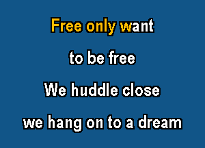 Free only want

to be free

We huddle close

we hang on to a dream