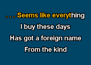 . . . Seems like everything

I buy these days

Has got a foreign name
From the kind