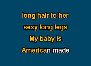 long hair to her

sexy long legs

My baby is

American made
