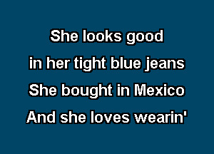 She looks good

in her tight blue jeans

She bought in Mexico

And she loves wearin'