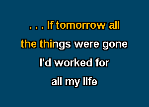 . . . lf tomorrow all

the things were gone

I'd worked for

all my life