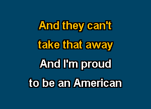 And they can't

take that away

And I'm proud

to be an American