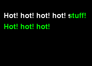 Hot! hot! hot! hot! stuff!
Hot! hot! hot!