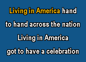 Living in America hand
to hand across the nation
Living in America

got to have a celebration