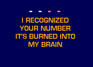 I RECOGNIZED
YOUR NUMBER
IT'S BURNED INTO
MY BRAIN

g