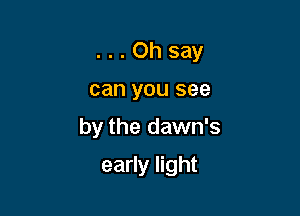 . . . Oh say
can you see
by the dawn's

early light