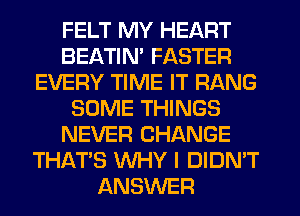 FELT MY HEART
BEATIN' FASTER
EVERY TIME IT RANG
SOME THINGS
NEVER CHANGE
THAT'S WHY I DIDN'T
ANSWER