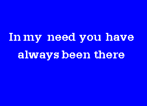 In my need you have

always been there