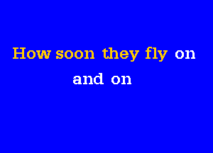 How soon they fly on

and on