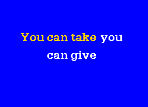 You can take you

can give