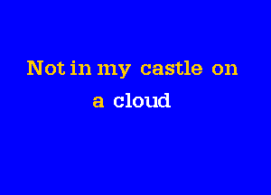 Not in my castle on

a cloud