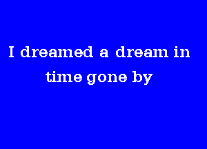 I dreamed a dream in

time gone by