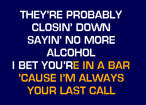 THEY'RE PROBABLY
CLOSIN' DOWN
SAYIN' NO MORE
ALCOHOL
I BET YOU'RE IN A BAR
'CAUSE I'M ALWAYS
YOUR LAST CALL