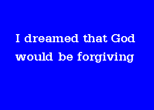 I dreamed that God

would be forgiving