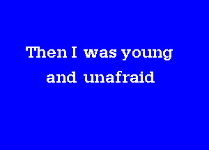 Then I was young

and unafraid