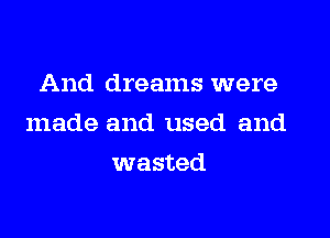 And dreams were

made and used and

wasted