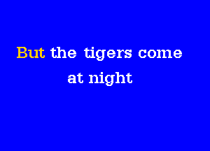 But the tigers come

at night