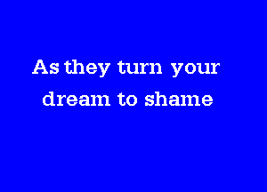 As they turn your

dream to shame