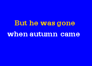 But he was gone

when autumn came