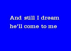 And still I dream

he'll come to me