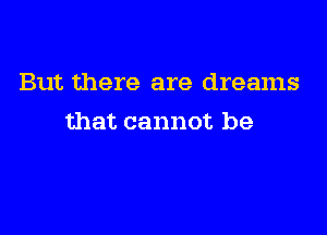 But there are dreams

that cannot be