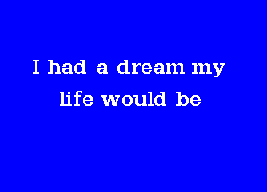 I had a dream my

life would be