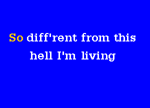 So diff'rent from this

hell I'm living