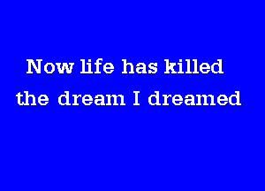 Now life has killed
the dream I dreamed