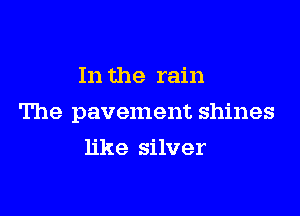 In the rain

The pavement shines

like silver