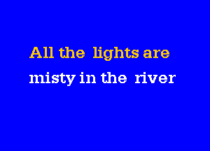 All the lights are

misty in the river